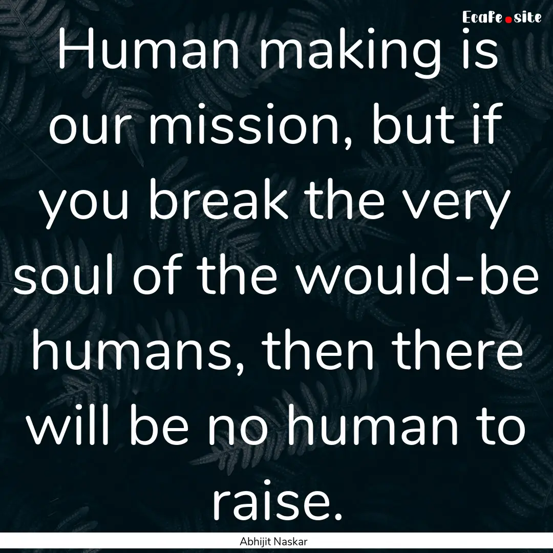 Human making is our mission, but if you break.... : Quote by Abhijit Naskar