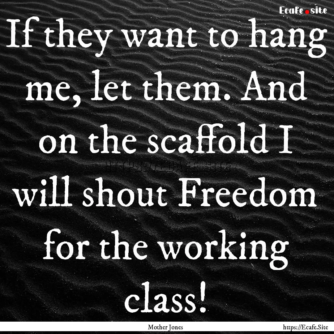 If they want to hang me, let them. And on.... : Quote by Mother Jones