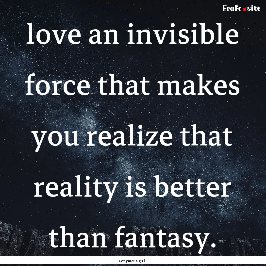 love an invisible force that makes you realize.... : Quote by Aonymous girl