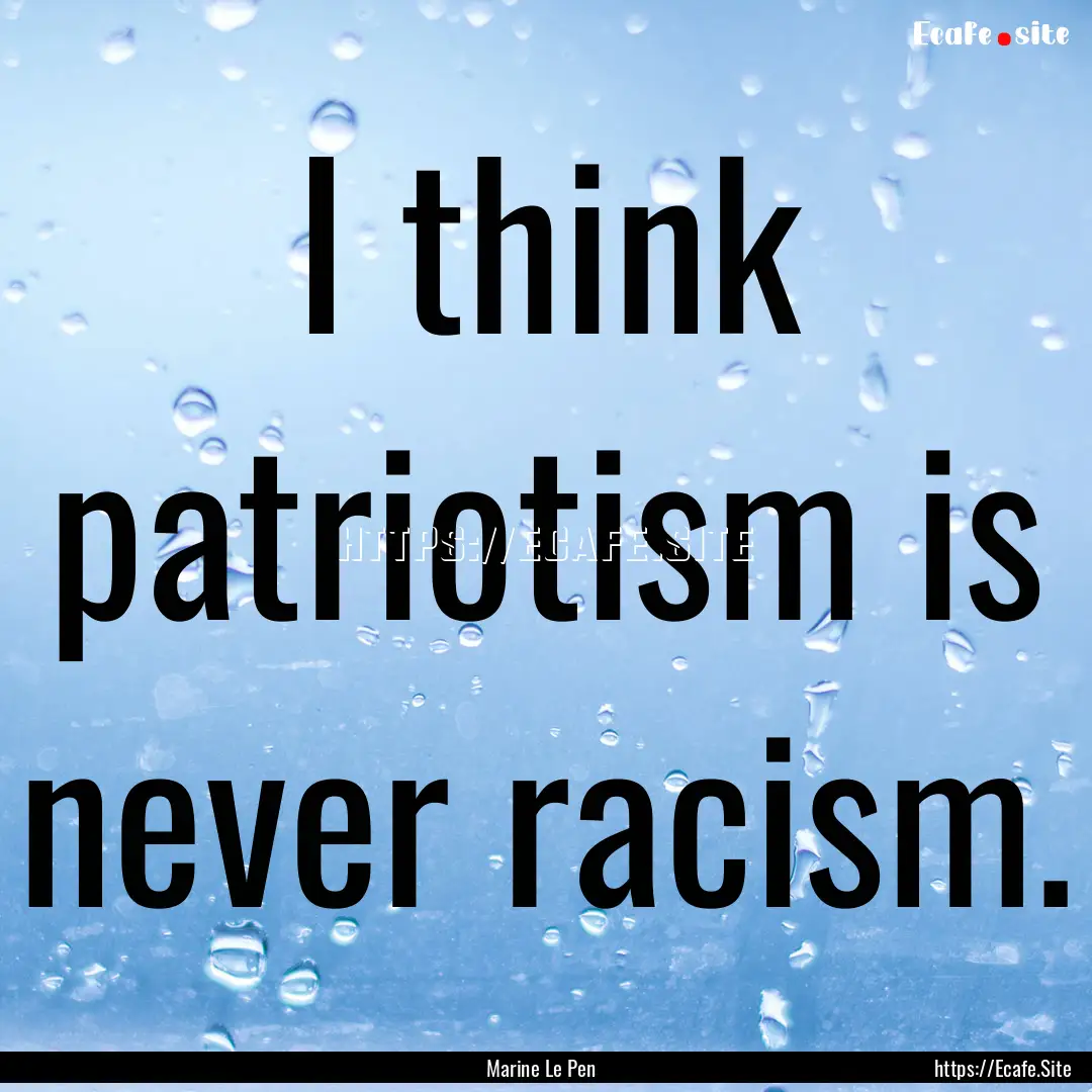 I think patriotism is never racism. : Quote by Marine Le Pen