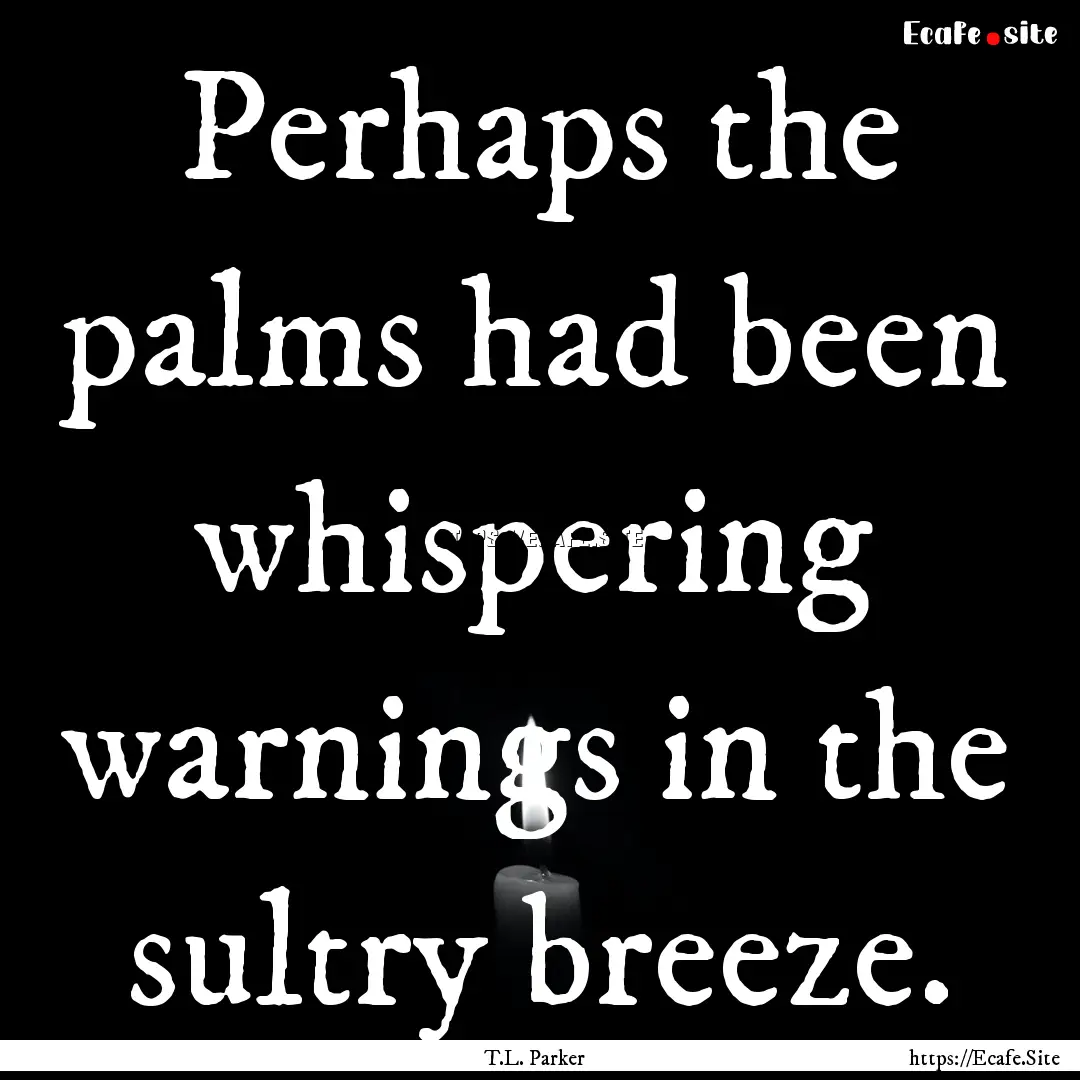 Perhaps the palms had been whispering warnings.... : Quote by T.L. Parker