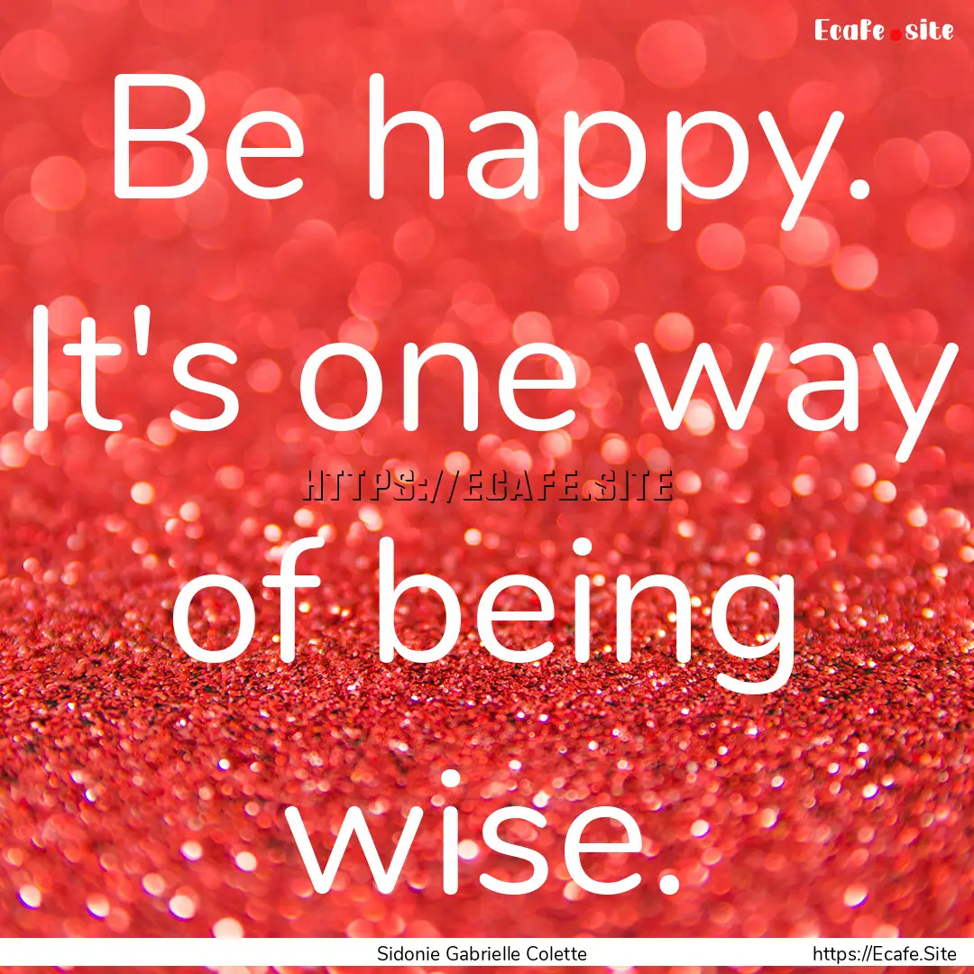 Be happy. It's one way of being wise. : Quote by Sidonie Gabrielle Colette