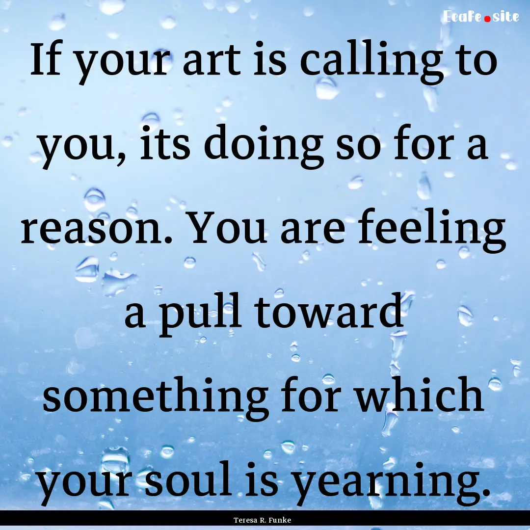 If your art is calling to you, its doing.... : Quote by Teresa R. Funke