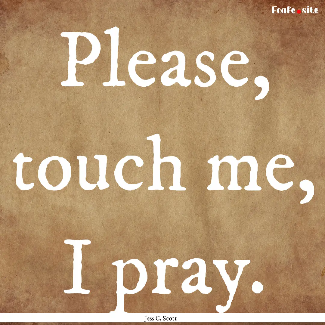 Please, touch me, I pray. : Quote by Jess C. Scott