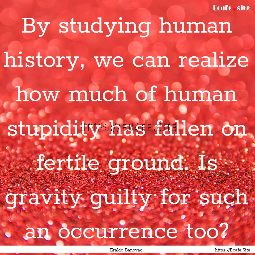 By studying human history, we can realize.... : Quote by Eraldo Banovac