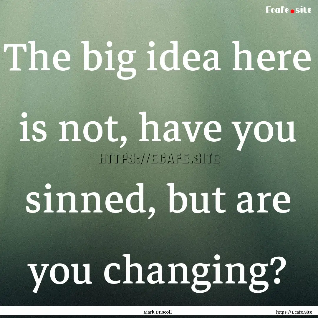 The big idea here is not, have you sinned,.... : Quote by Mark Driscoll