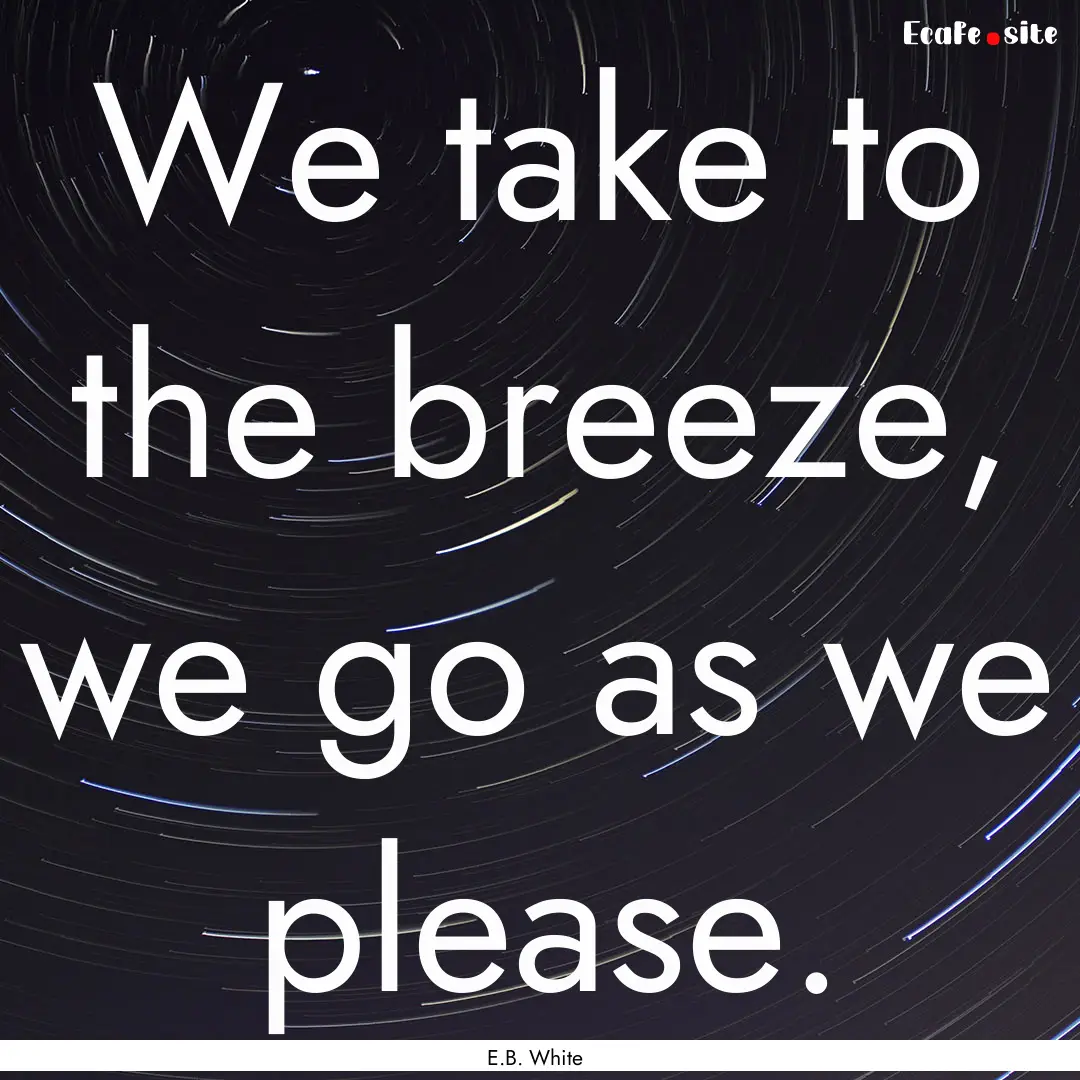 We take to the breeze, we go as we please..... : Quote by E.B. White