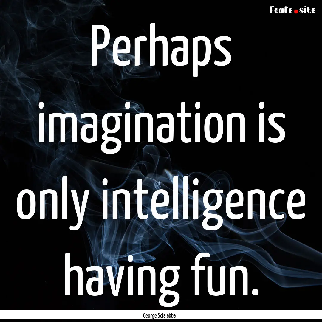 Perhaps imagination is only intelligence.... : Quote by George Scialabba