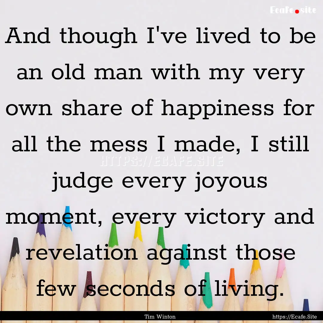 And though I've lived to be an old man with.... : Quote by Tim Winton