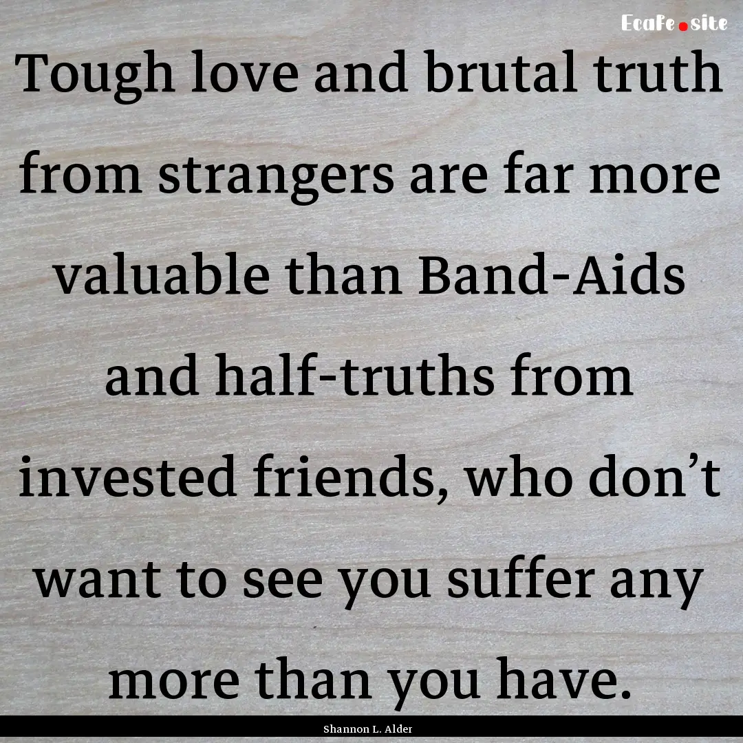 Tough love and brutal truth from strangers.... : Quote by Shannon L. Alder