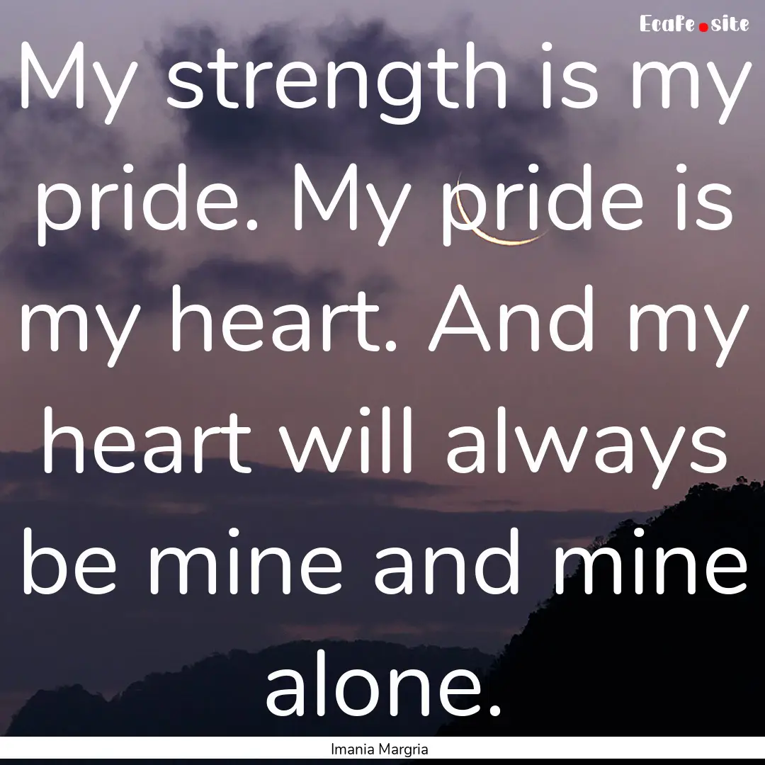 My strength is my pride. My pride is my heart..... : Quote by Imania Margria