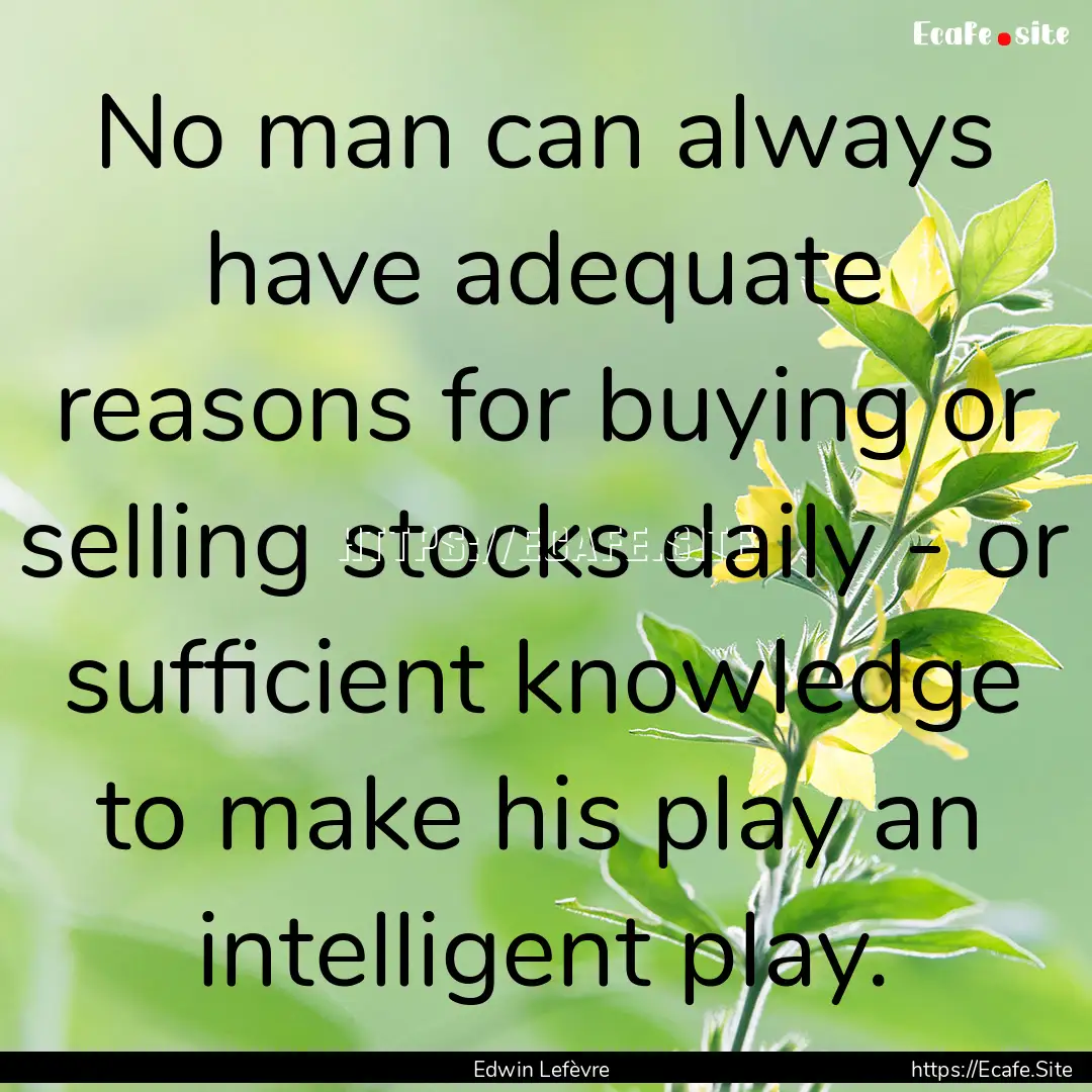 No man can always have adequate reasons for.... : Quote by Edwin Lefèvre