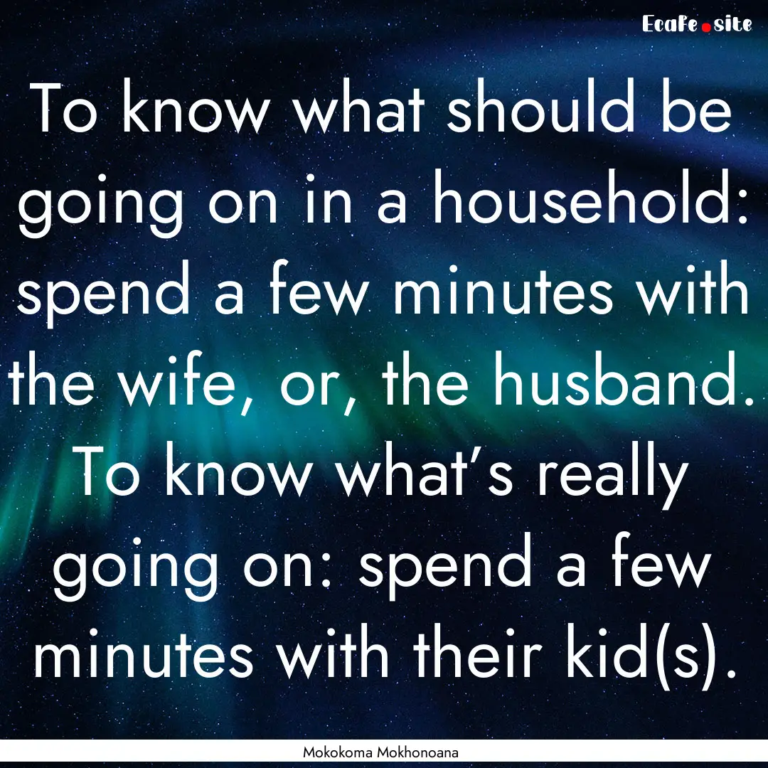 To know what should be going on in a household:.... : Quote by Mokokoma Mokhonoana