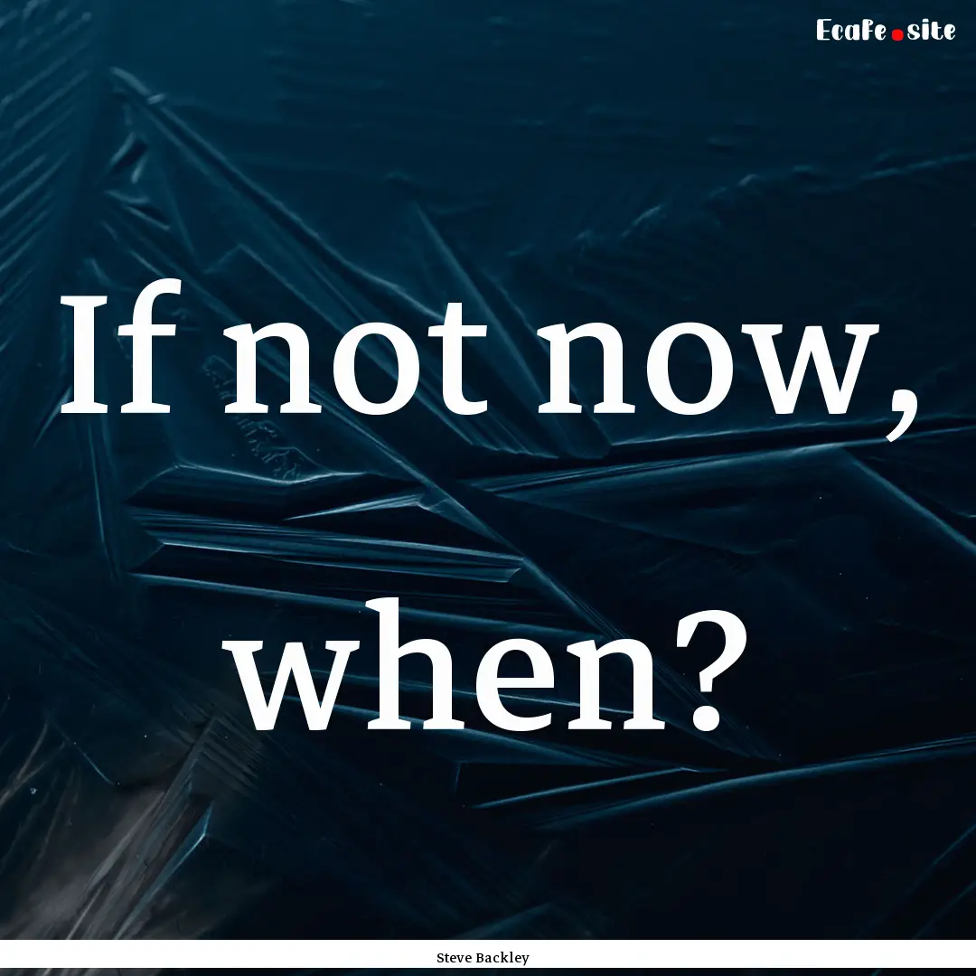 If not now, when? : Quote by Steve Backley