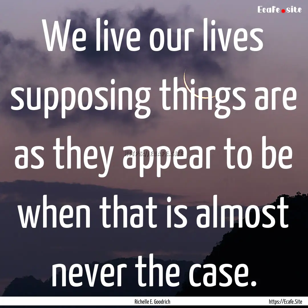 We live our lives supposing things are as.... : Quote by Richelle E. Goodrich