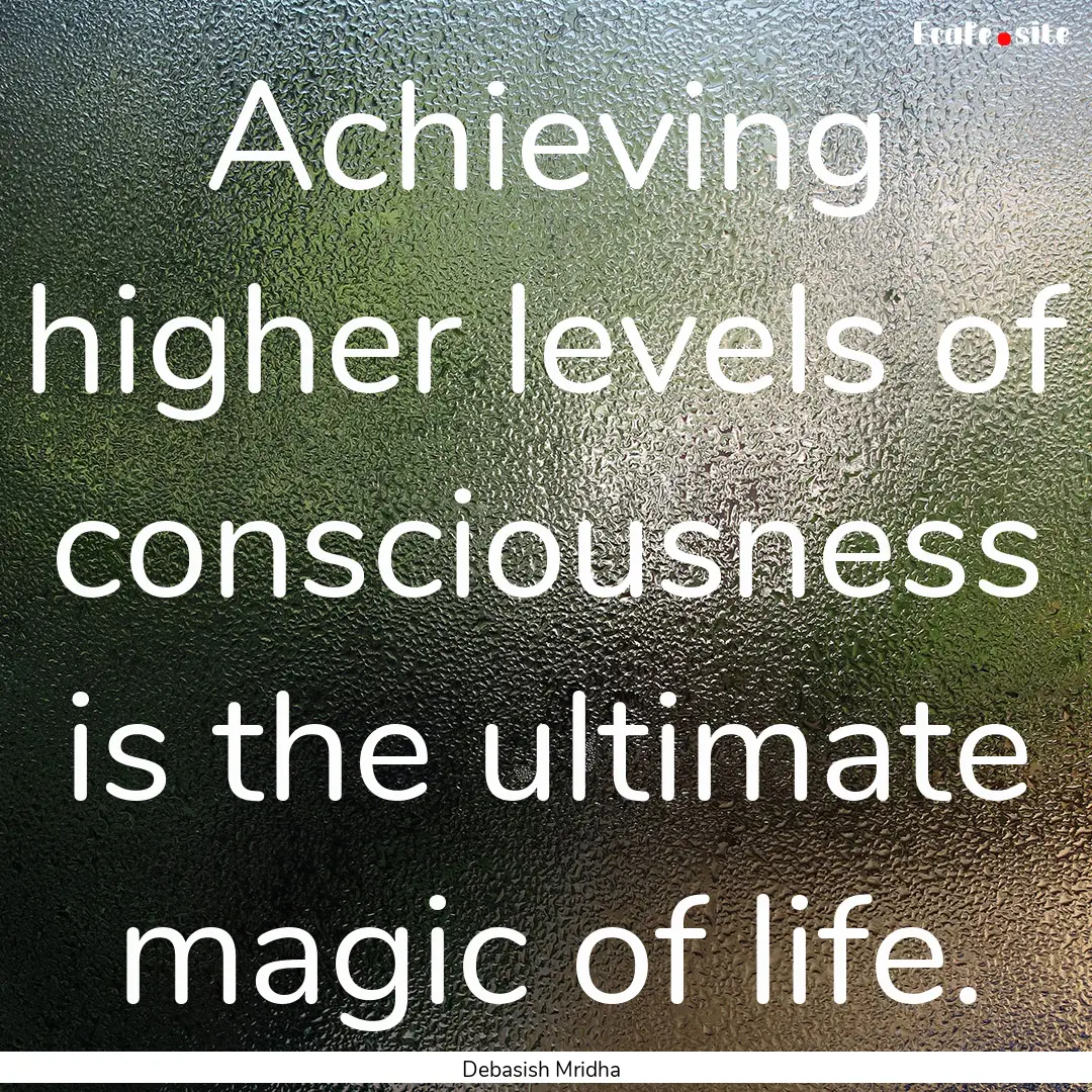 Achieving higher levels of consciousness.... : Quote by Debasish Mridha