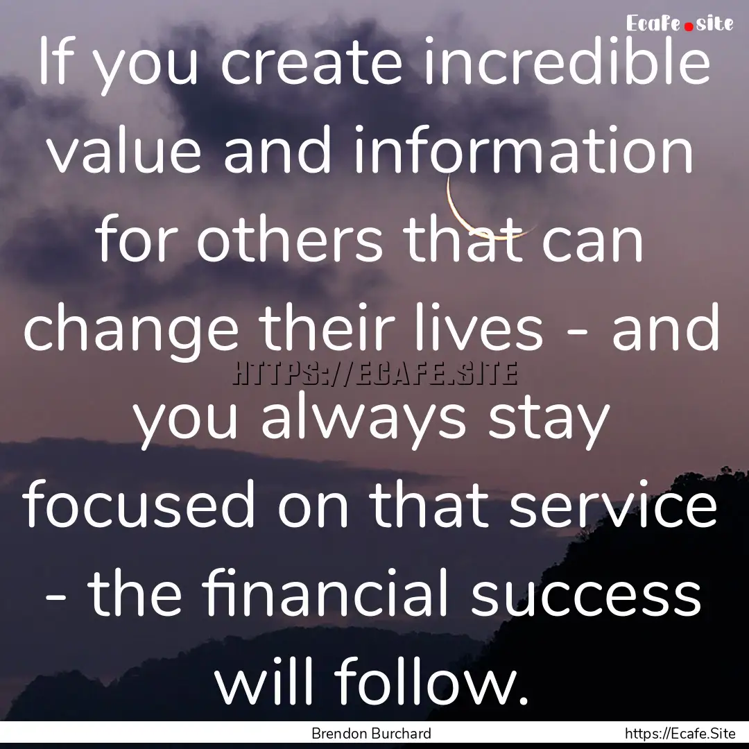 If you create incredible value and information.... : Quote by Brendon Burchard