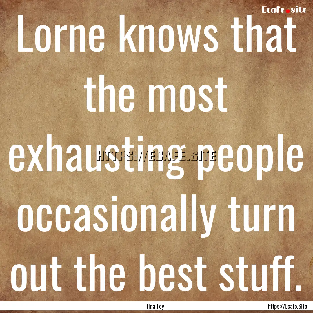 Lorne knows that the most exhausting people.... : Quote by Tina Fey