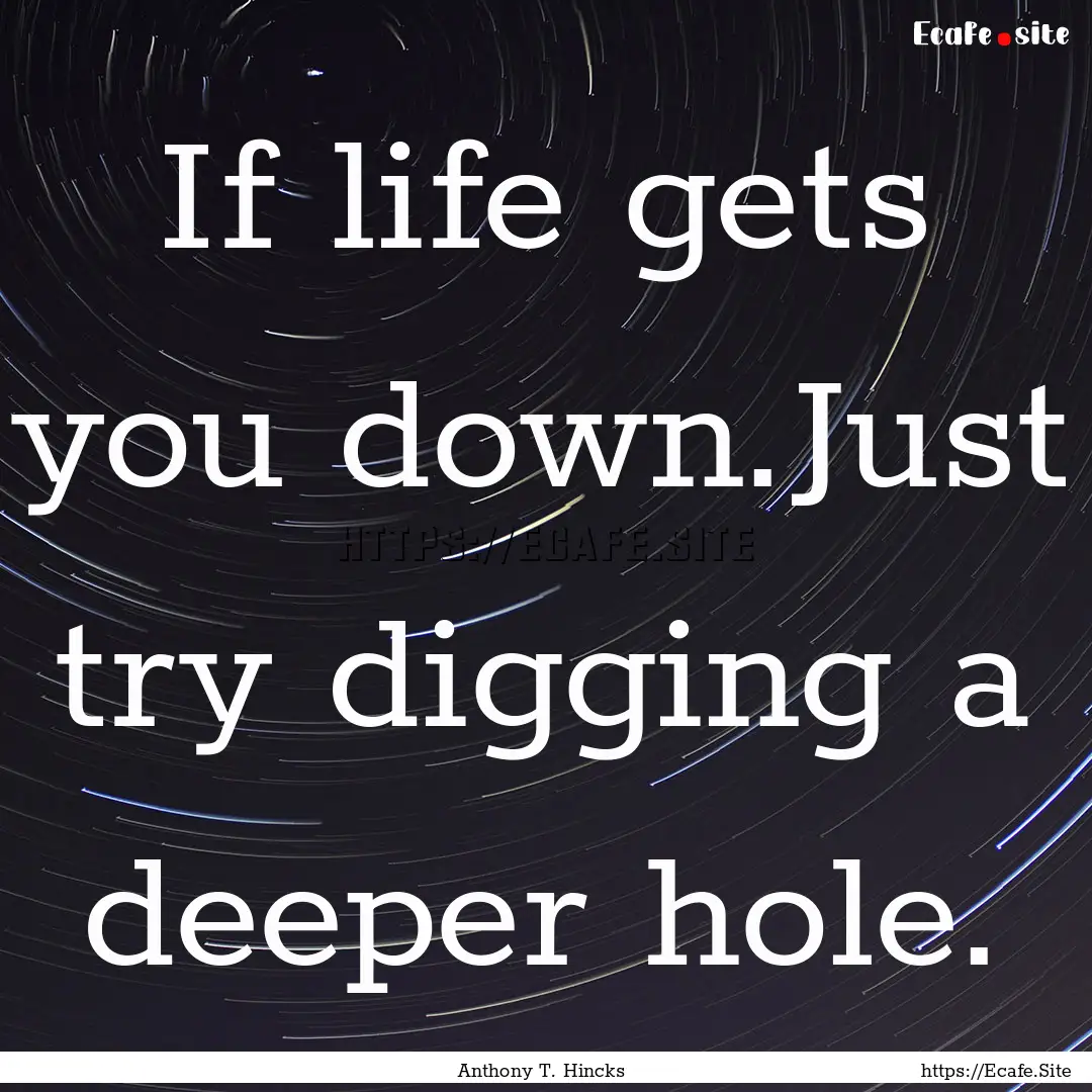 If life gets you down.Just try digging a.... : Quote by Anthony T. Hincks