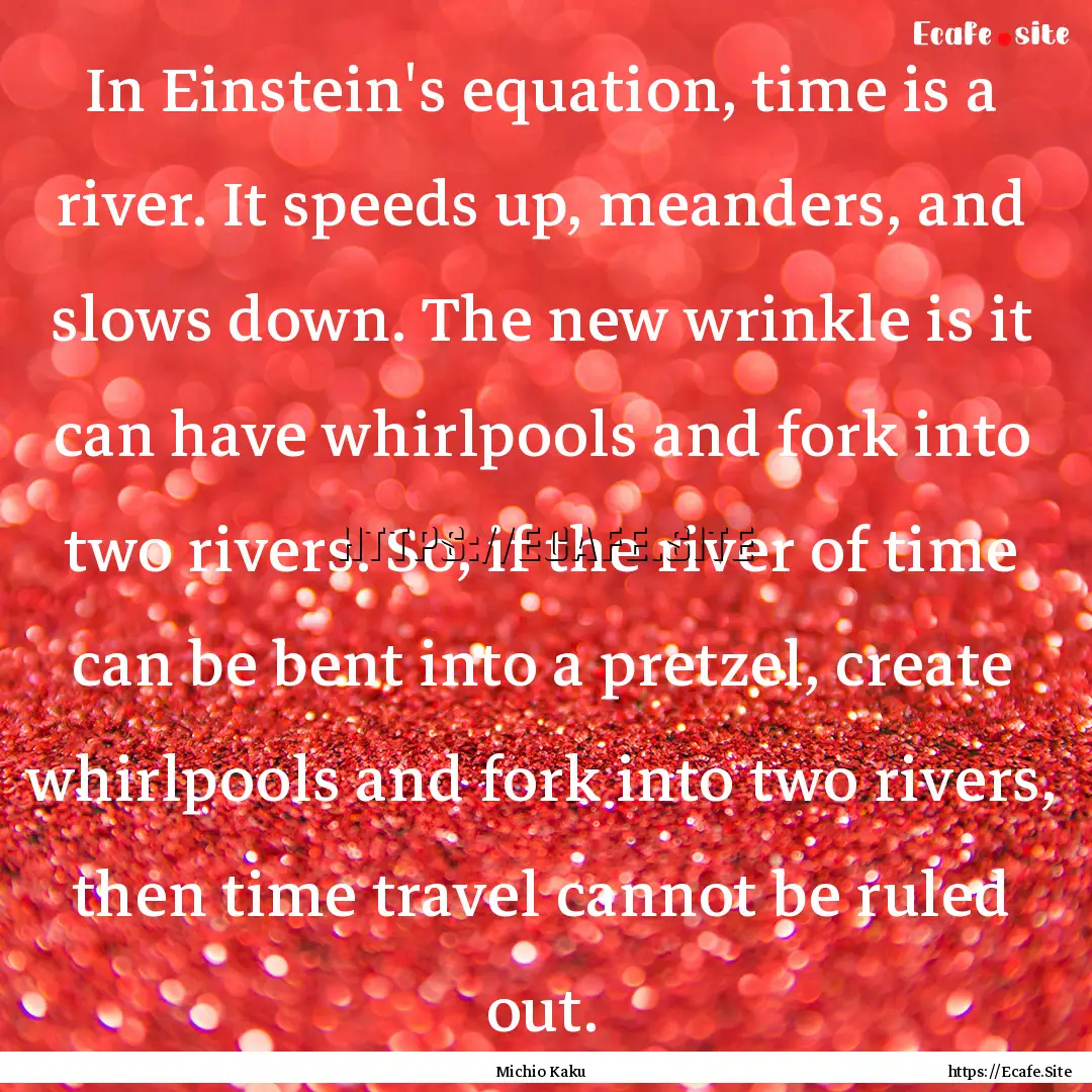 In Einstein's equation, time is a river..... : Quote by Michio Kaku