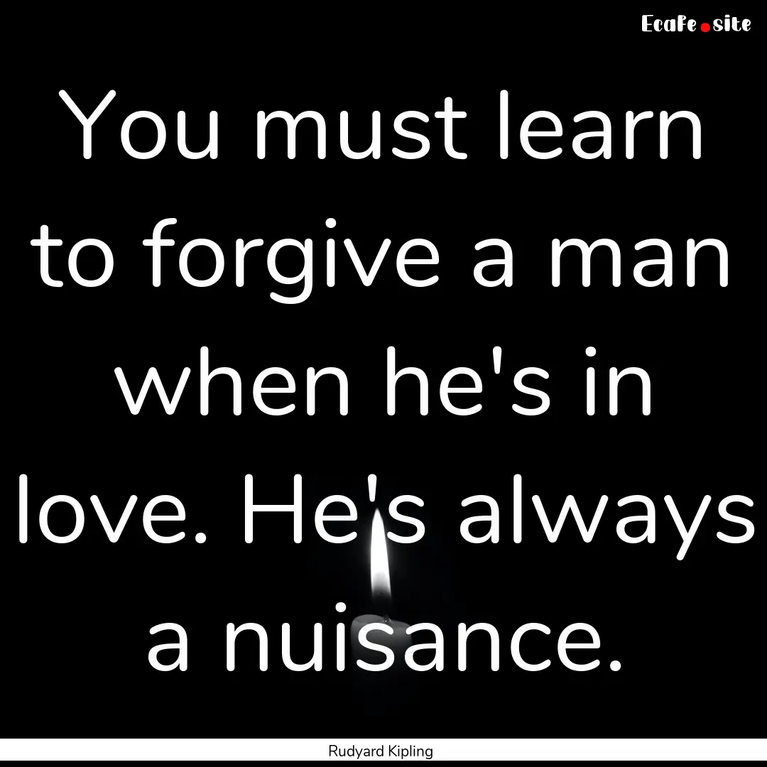 You must learn to forgive a man when he's.... : Quote by Rudyard Kipling