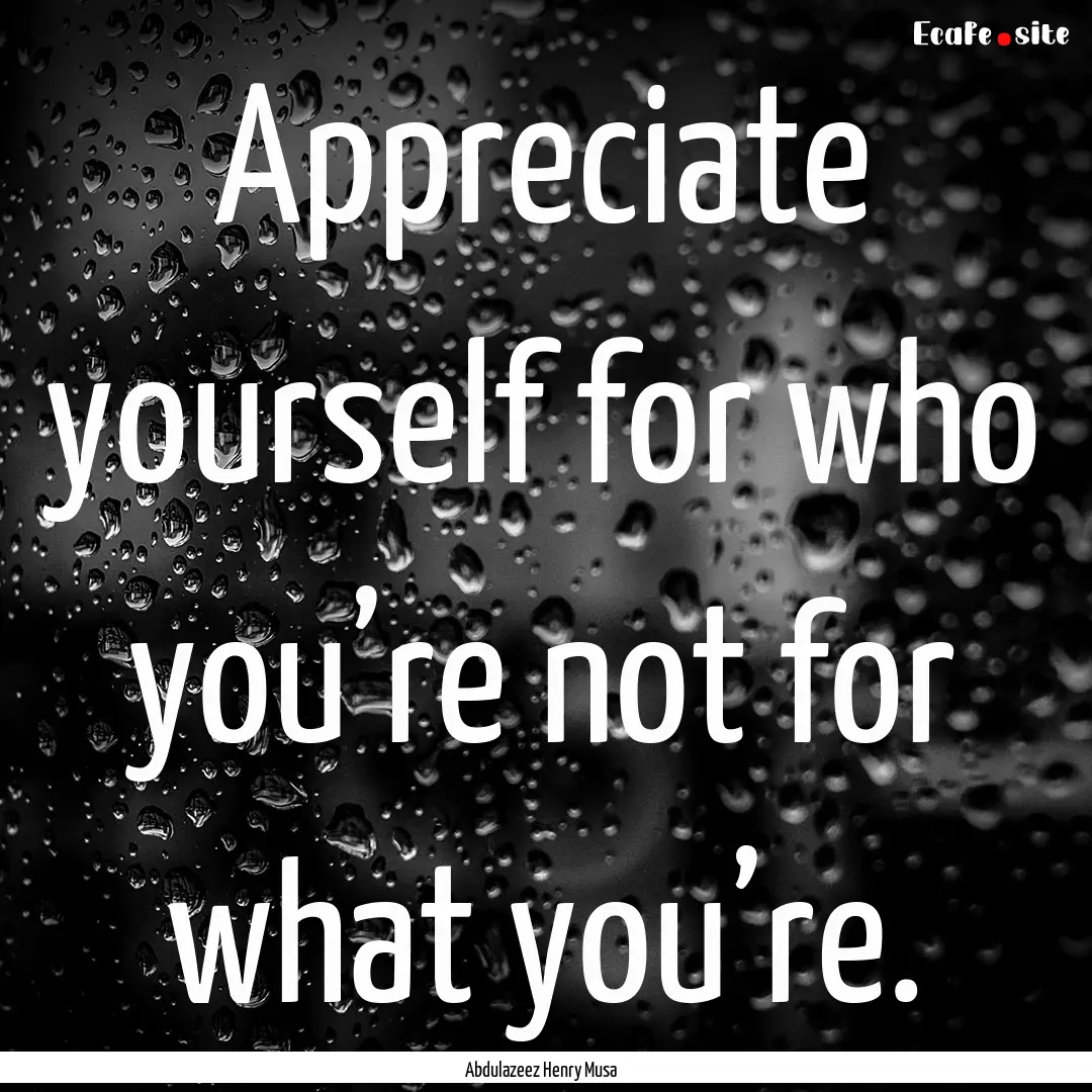 Appreciate yourself for who you’re not.... : Quote by Abdulazeez Henry Musa