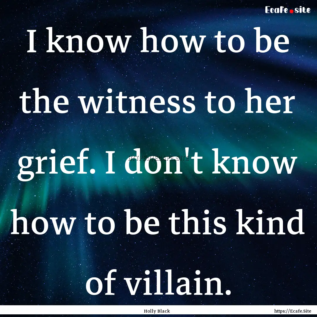 I know how to be the witness to her grief..... : Quote by Holly Black