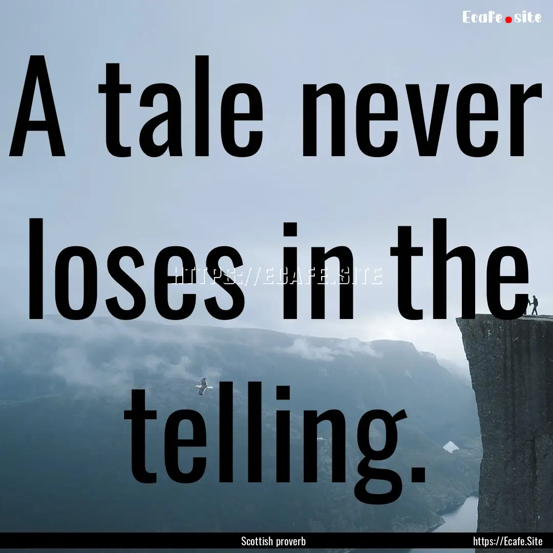 A tale never loses in the telling. : Quote by Scottish proverb