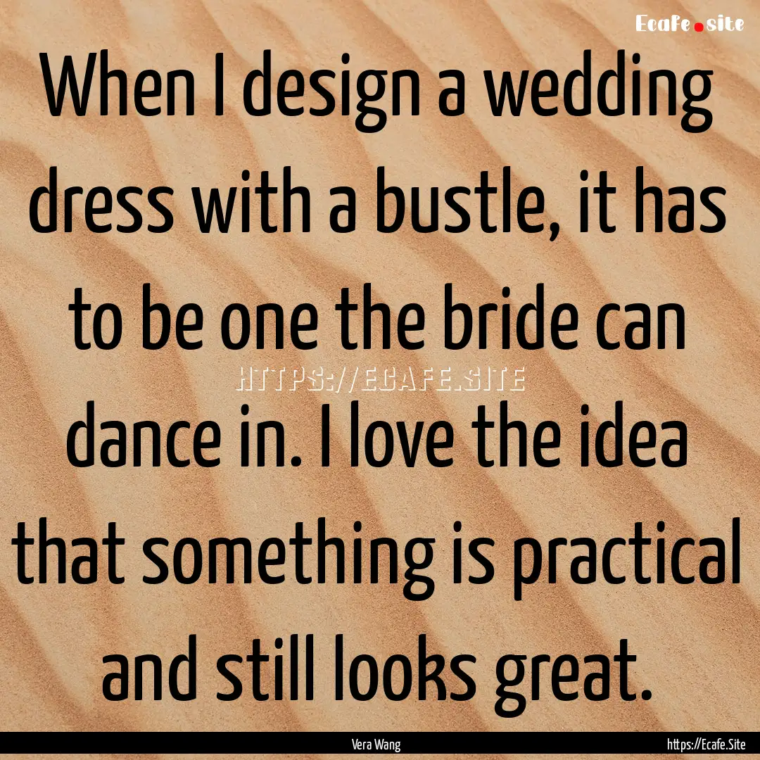 When I design a wedding dress with a bustle,.... : Quote by Vera Wang