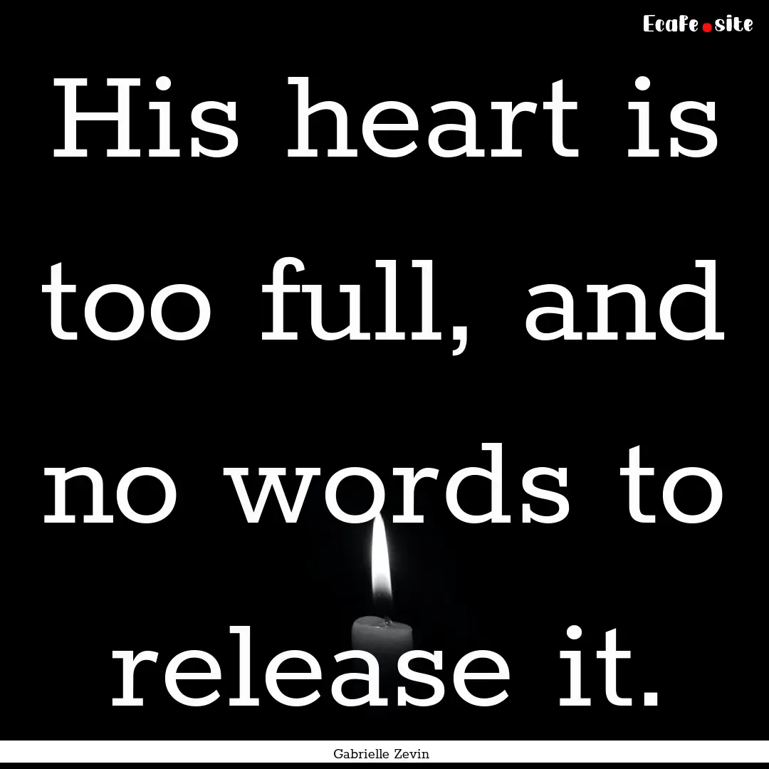 His heart is too full, and no words to release.... : Quote by Gabrielle Zevin