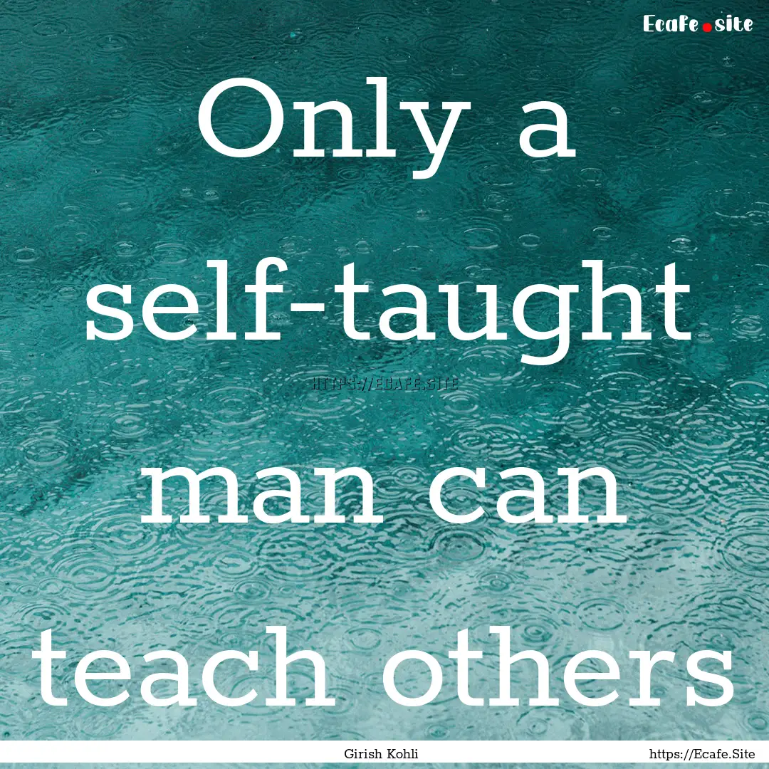 Only a self-taught man can teach others : Quote by Girish Kohli