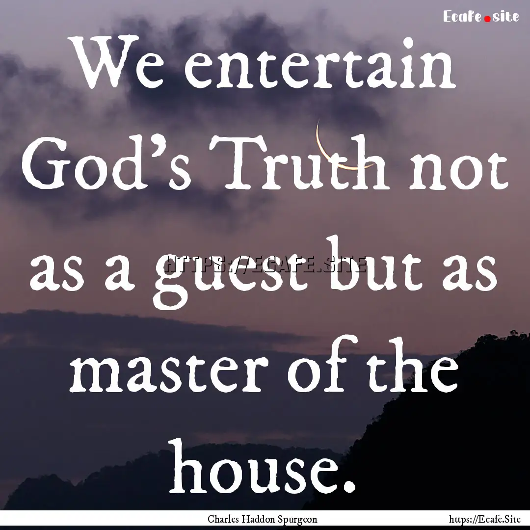 We entertain God's Truth not as a guest but.... : Quote by Charles Haddon Spurgeon