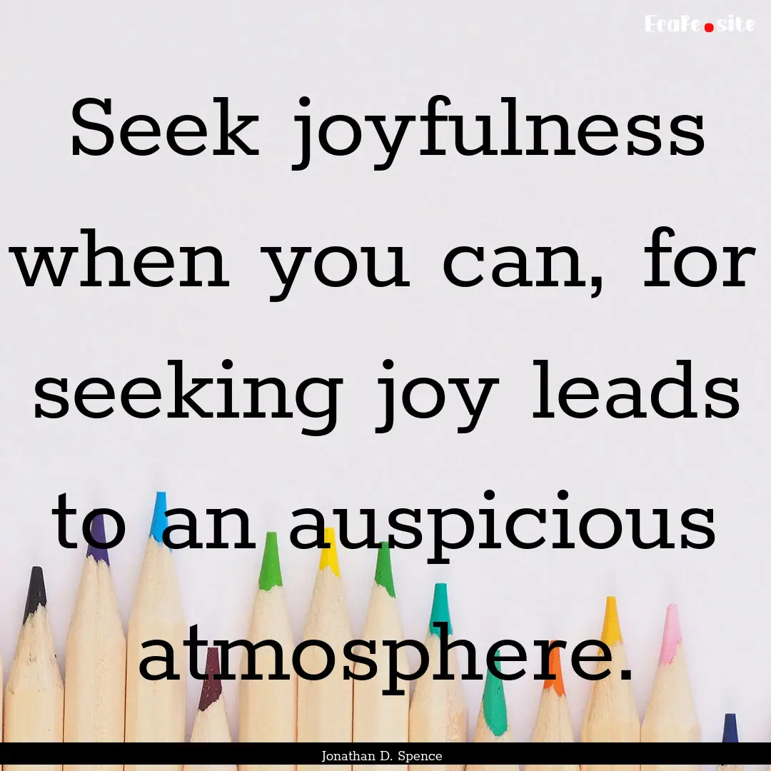 Seek joyfulness when you can, for seeking.... : Quote by Jonathan D. Spence