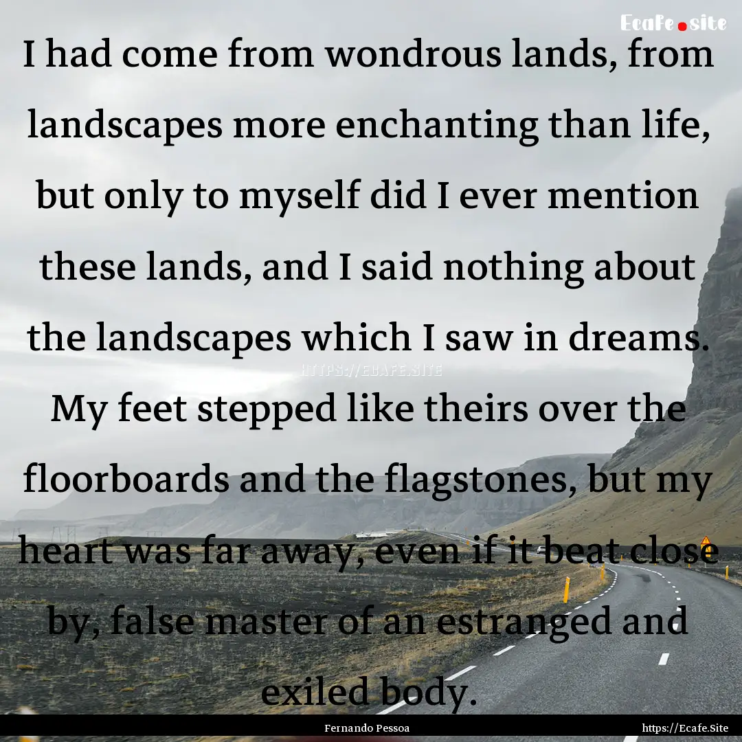 I had come from wondrous lands, from landscapes.... : Quote by Fernando Pessoa