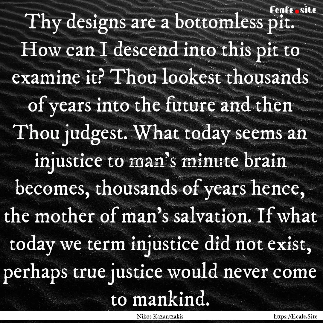 Thy designs are a bottomless pit. How can.... : Quote by Nikos Kazantzakis