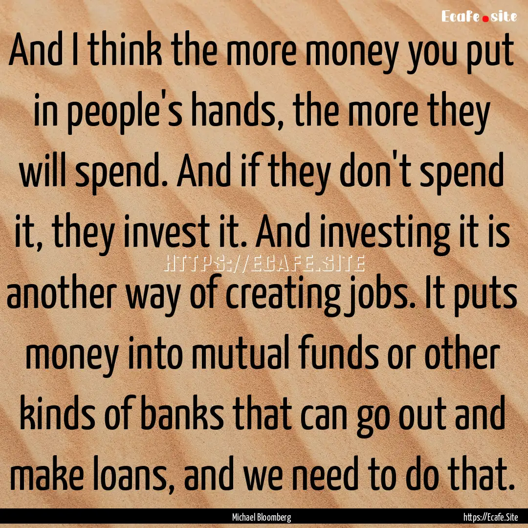 And I think the more money you put in people's.... : Quote by Michael Bloomberg