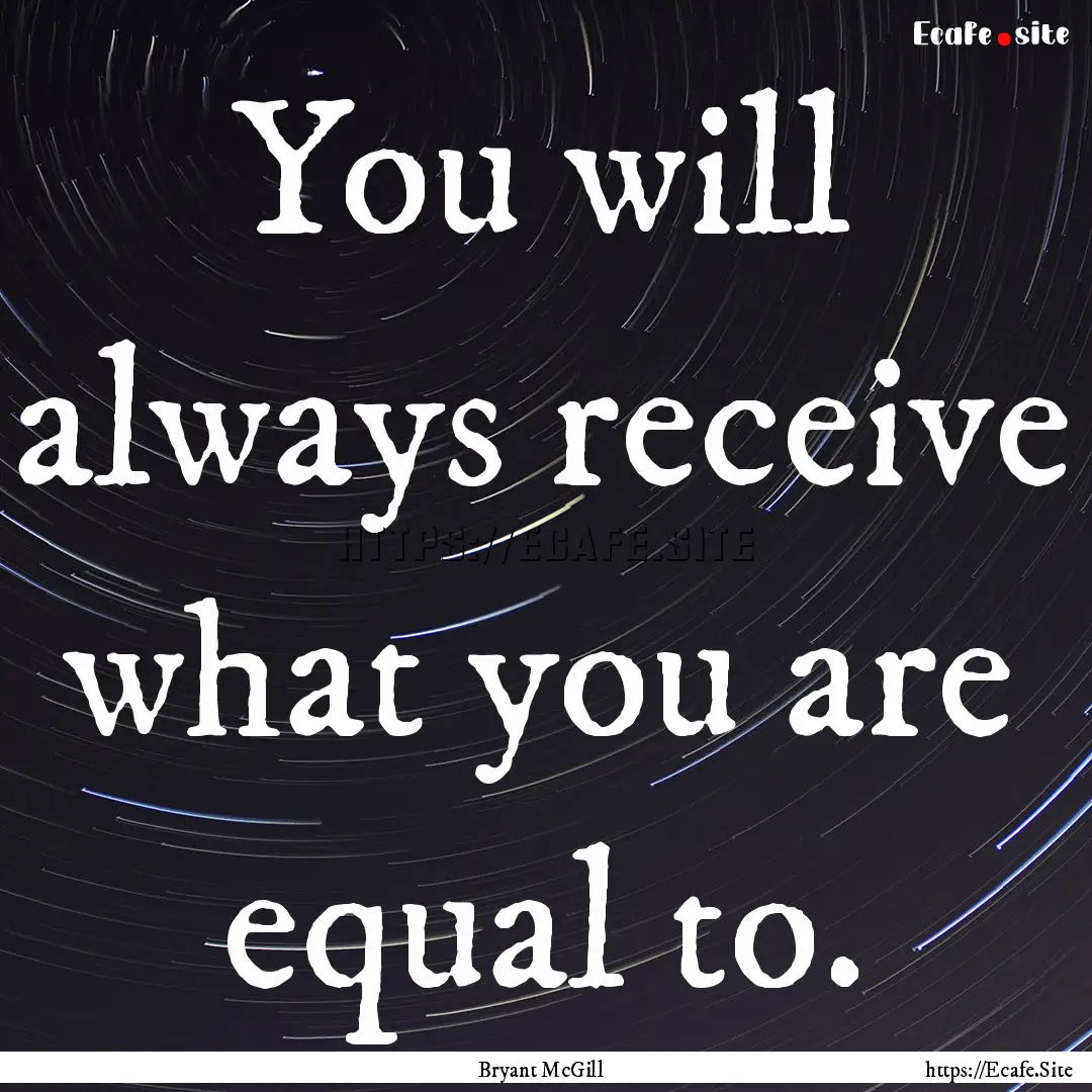 You will always receive what you are equal.... : Quote by Bryant McGill