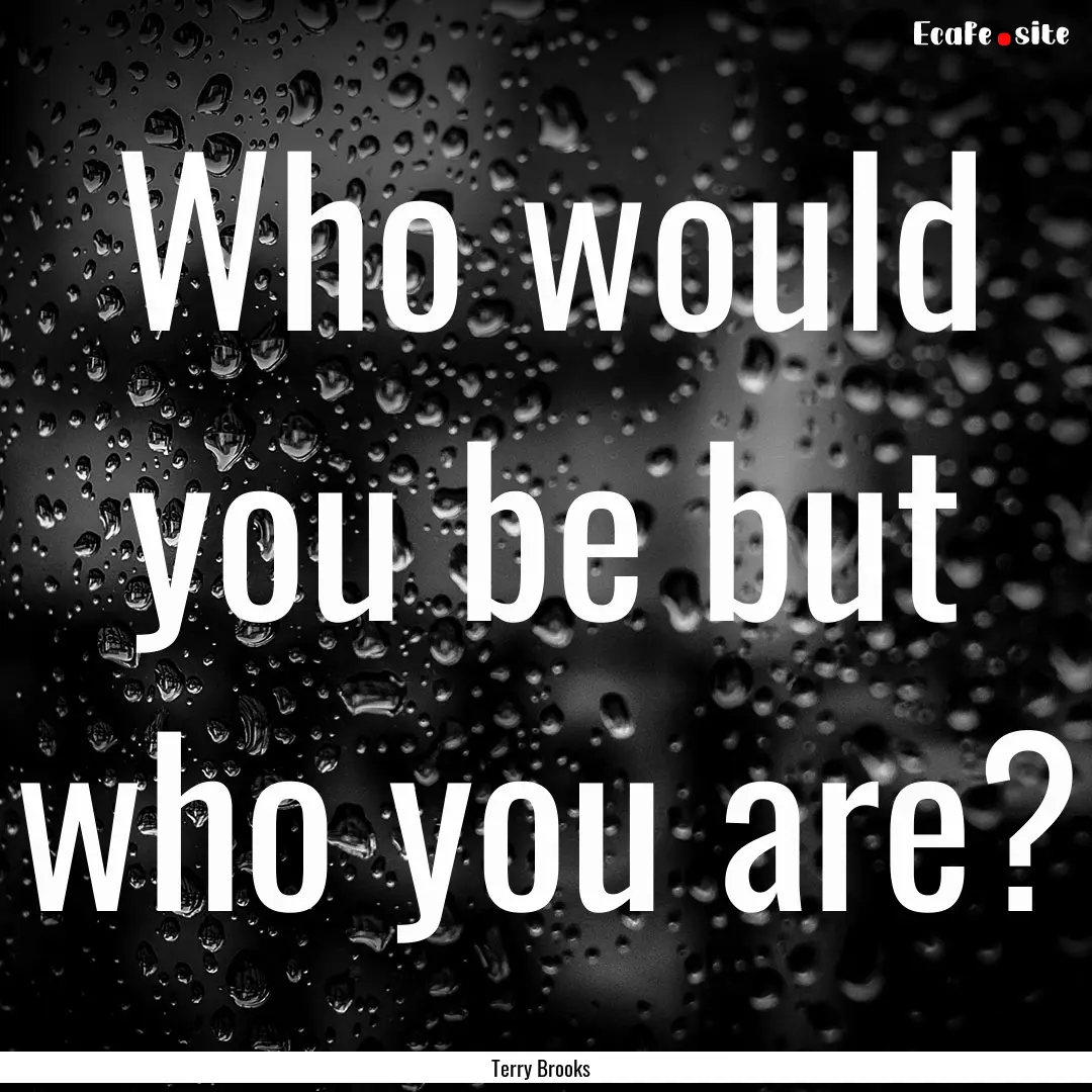 Who would you be but who you are? : Quote by Terry Brooks