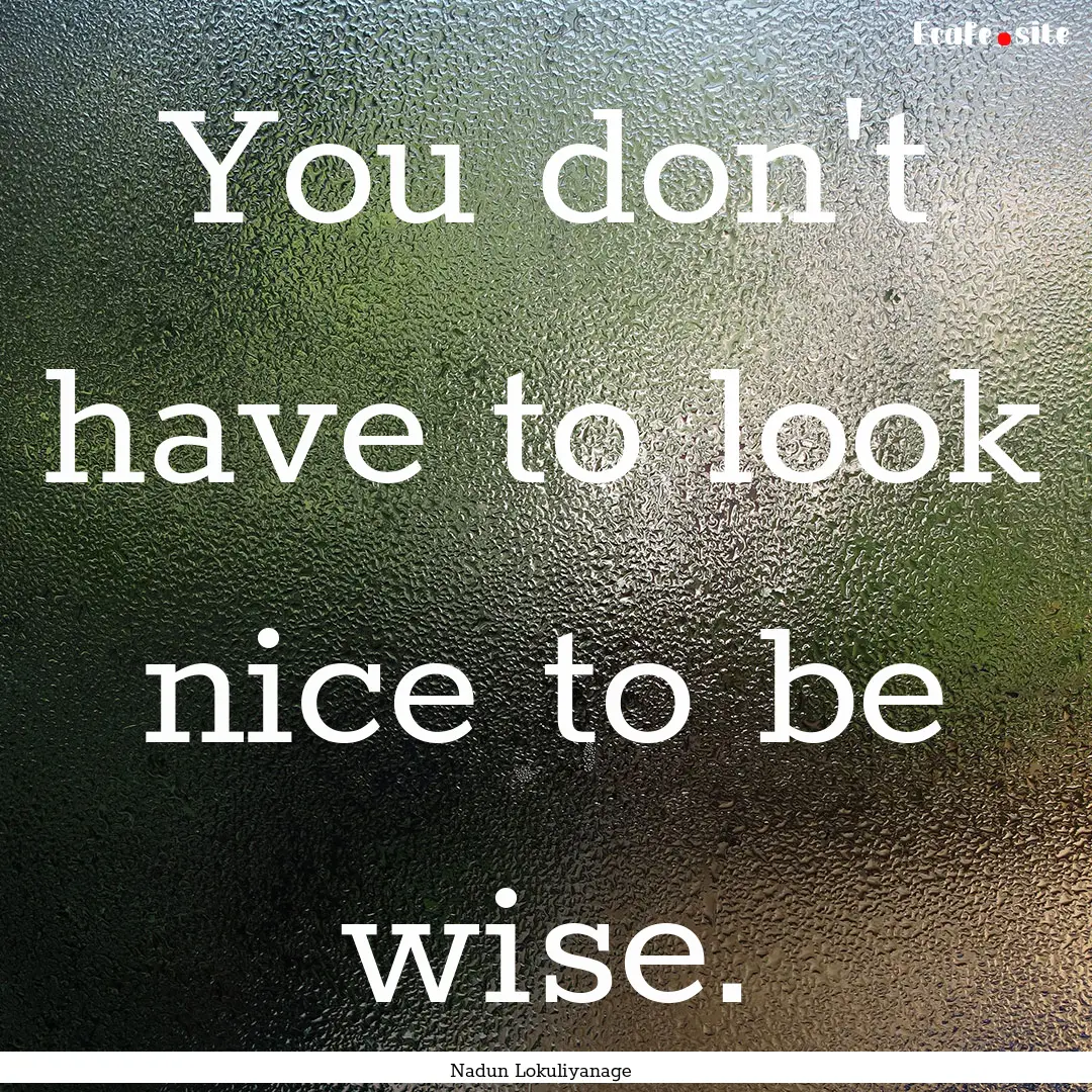 You don't have to look nice to be wise. : Quote by Nadun Lokuliyanage