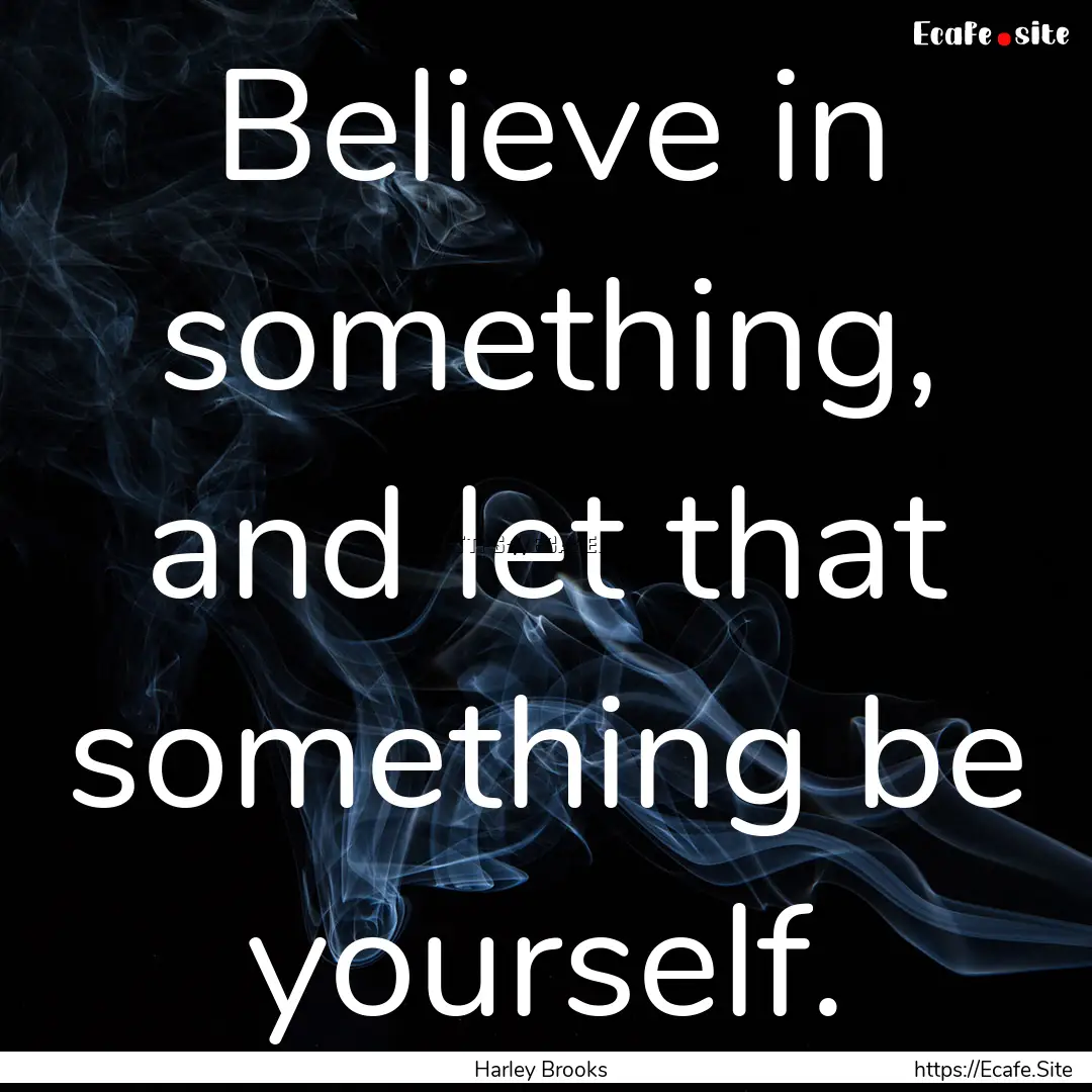 Believe in something, and let that something.... : Quote by Harley Brooks