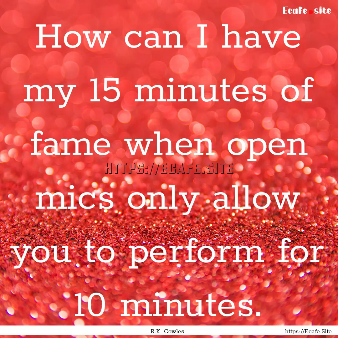 How can I have my 15 minutes of fame when.... : Quote by R.K. Cowles