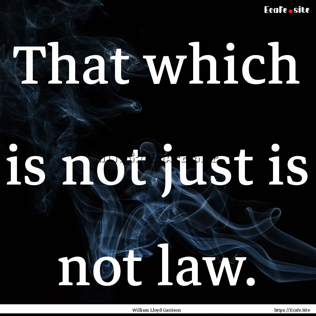 That which is not just is not law. : Quote by William Lloyd Garrison