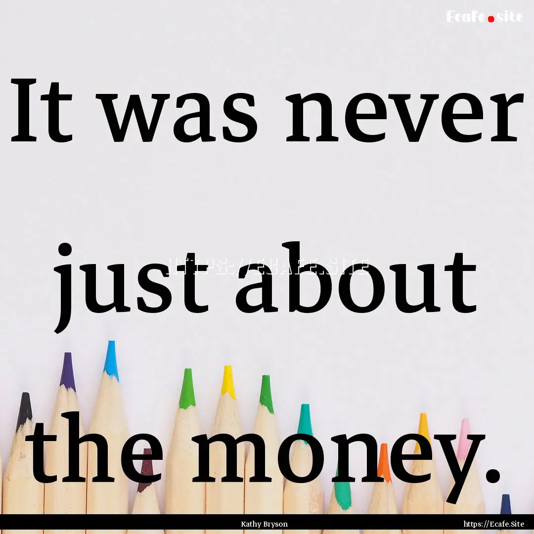 It was never just about the money. : Quote by Kathy Bryson