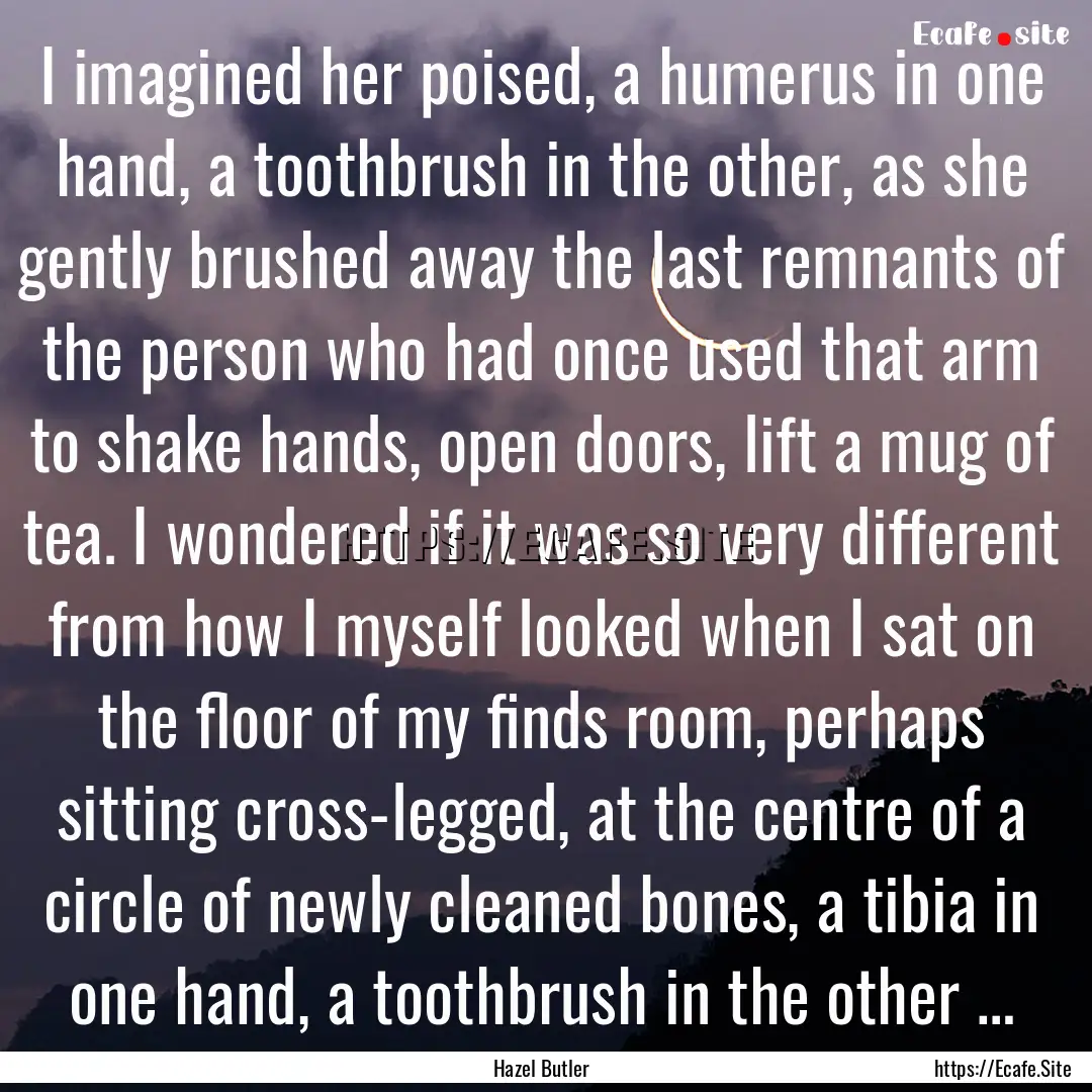 I imagined her poised, a humerus in one hand,.... : Quote by Hazel Butler