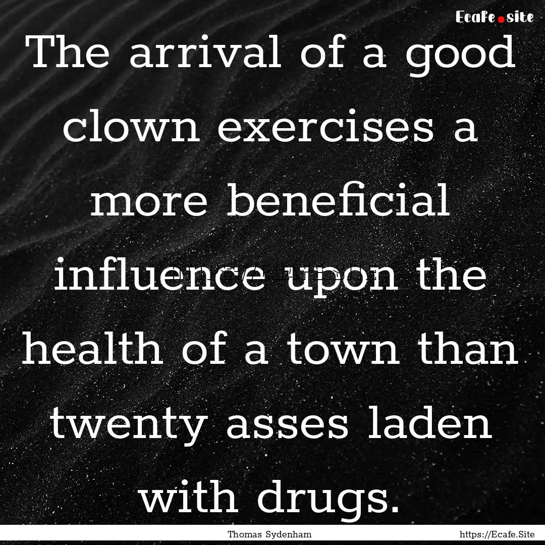 The arrival of a good clown exercises a more.... : Quote by Thomas Sydenham