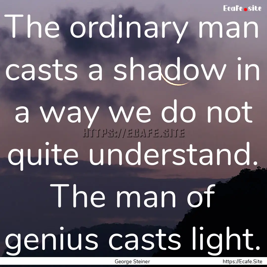 The ordinary man casts a shadow in a way.... : Quote by George Steiner