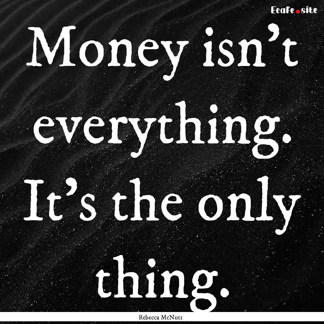 Money isn't everything. It's the only thing..... : Quote by Rebecca McNutt