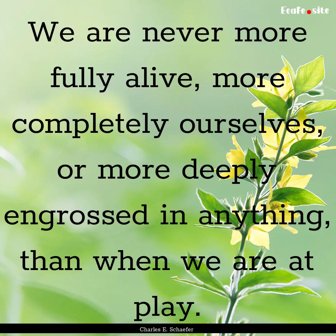 We are never more fully alive, more completely.... : Quote by Charles E. Schaefer