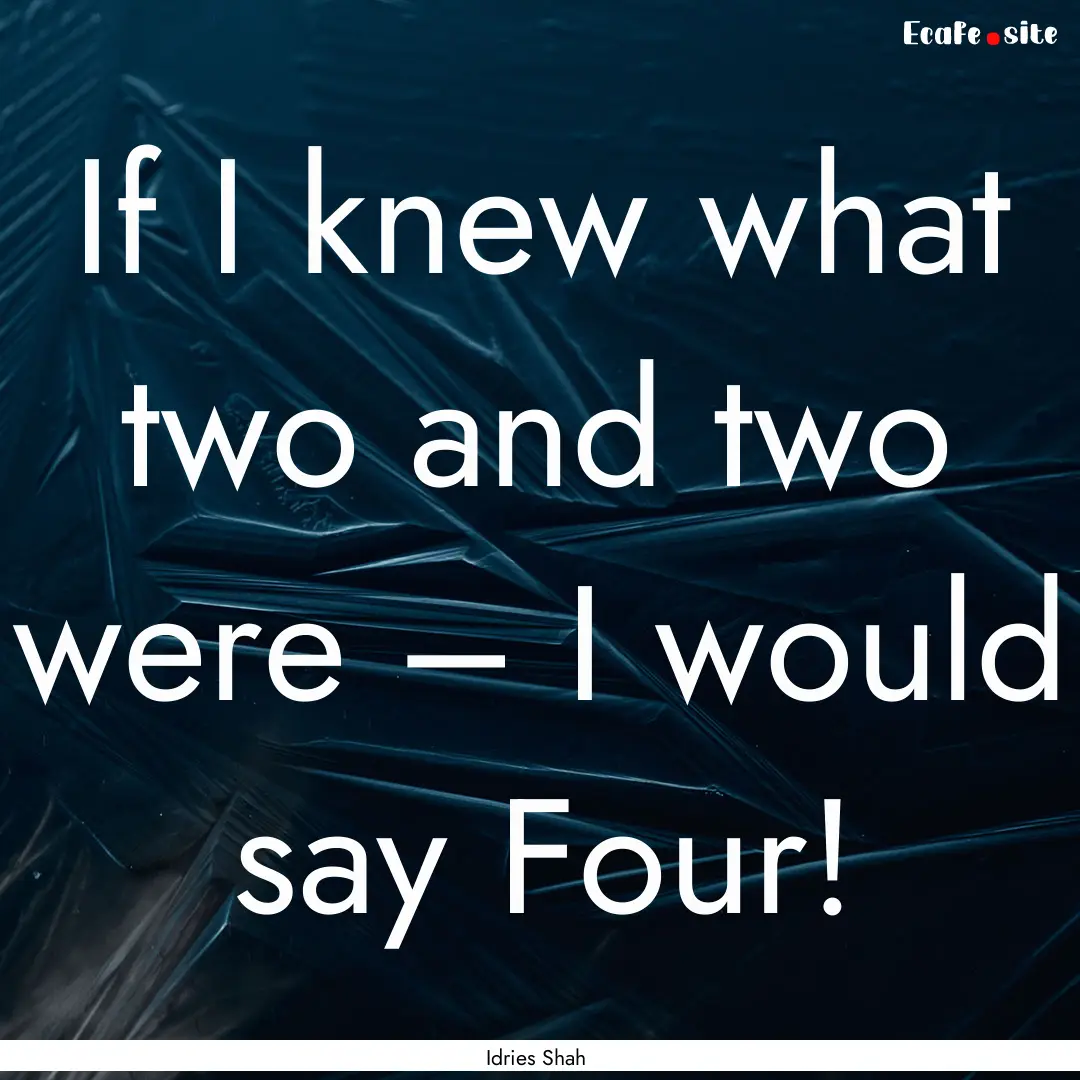 If I knew what two and two were – I would.... : Quote by Idries Shah