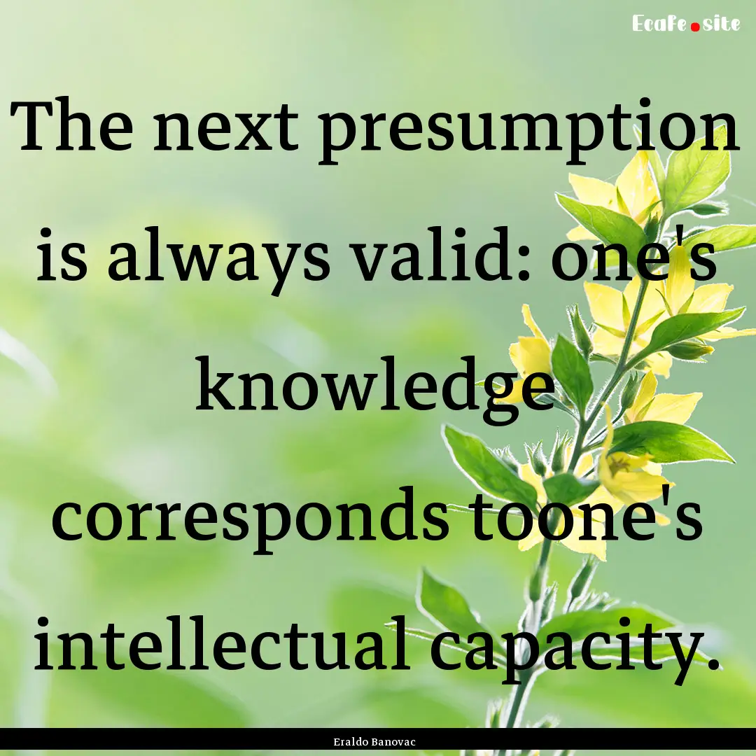 The next presumption is always valid: one's.... : Quote by Eraldo Banovac